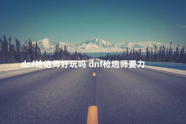 dnf枪炮师好玩吗 dnf枪炮师要力量还是物攻
